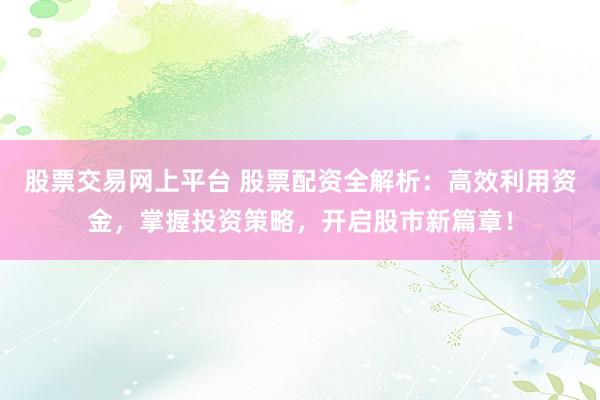 股票交易网上平台 股票配资全解析：高效利用资金，掌握投资策略，开启股市新篇章！