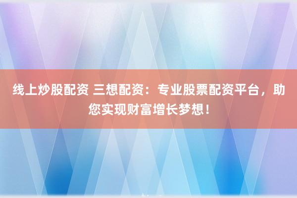 线上炒股配资 三想配资：专业股票配资平台，助您实现财富增长梦想！