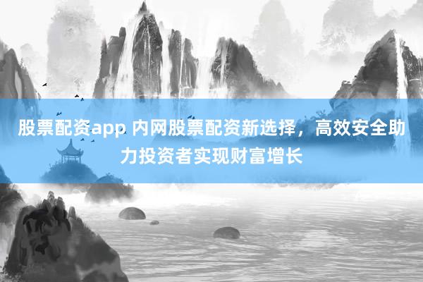 股票配资app 内网股票配资新选择，高效安全助力投资者实现财富增长