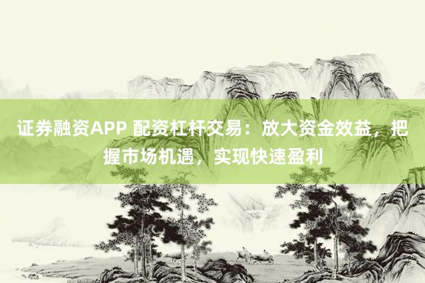 证券融资APP 配资杠杆交易：放大资金效益，把握市场机遇，实现快速盈利