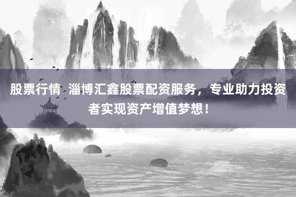 股票行情  淄博汇鑫股票配资服务，专业助力投资者实现资产增值梦想！