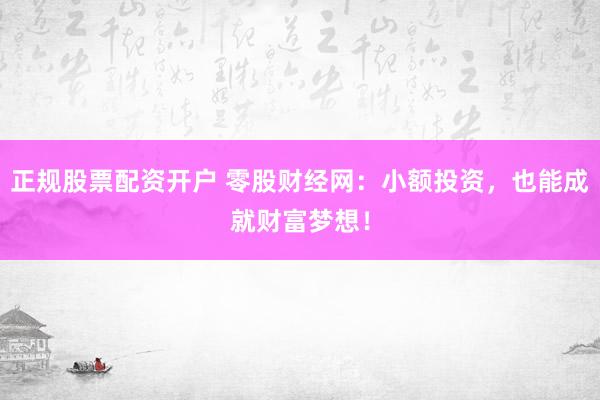 正规股票配资开户 零股财经网：小额投资，也能成就财富梦想！