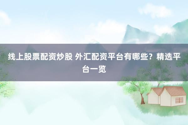 线上股票配资炒股 外汇配资平台有哪些？精选平台一览