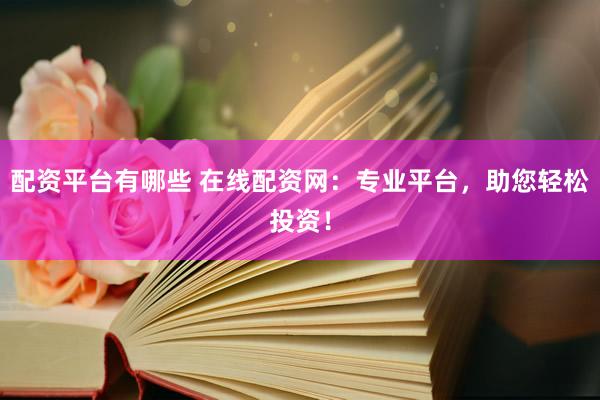 配资平台有哪些 在线配资网：专业平台，助您轻松投资！