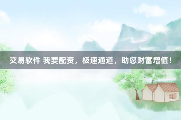 交易软件 我要配资，极速通道，助您财富增值！