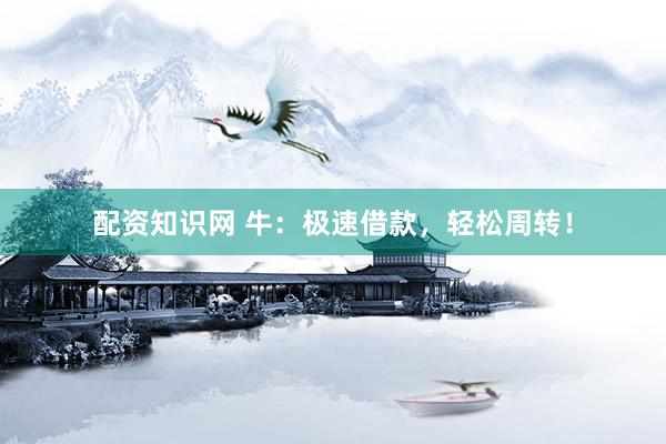 配资知识网 牛：极速借款，轻松周转！