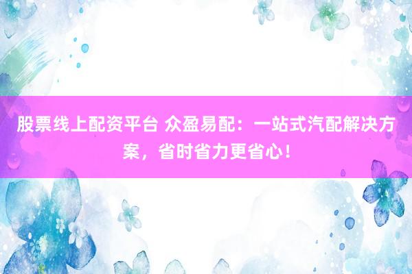 股票线上配资平台 众盈易配：一站式汽配解决方案，省时省力更省心！