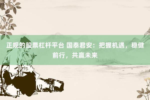 正规的股票杠杆平台 国泰君安：把握机遇，稳健前行，共赢未来