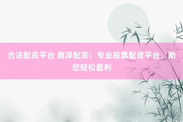 合法配资平台 鼎泽配资：专业股票配资平台，助您轻松盈利