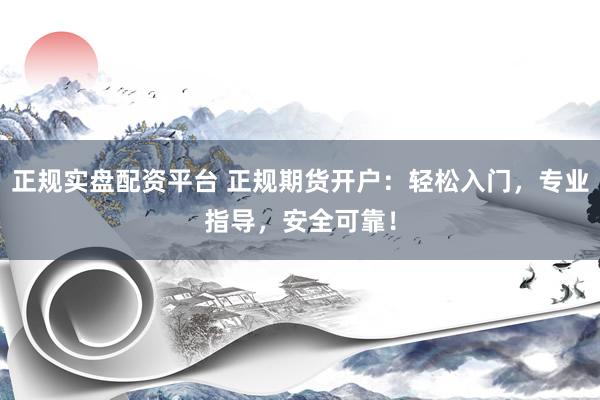 正规实盘配资平台 正规期货开户：轻松入门，专业指导，安全可靠！