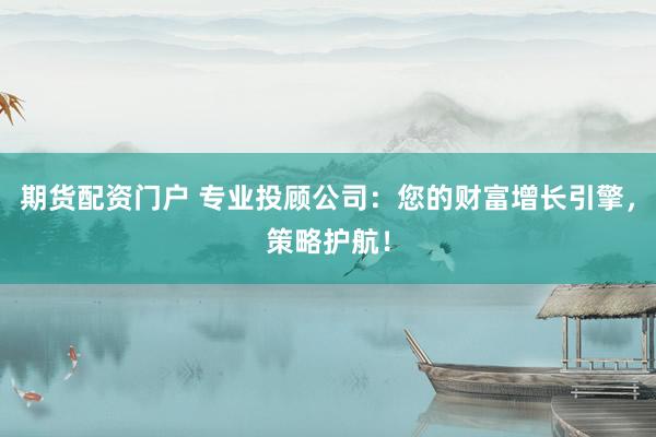 期货配资门户 专业投顾公司：您的财富增长引擎，策略护航！