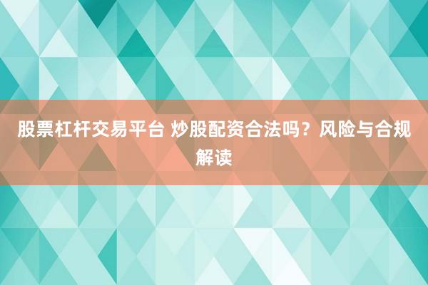 股票杠杆交易平台 炒股配资合法吗？风险与合规解读