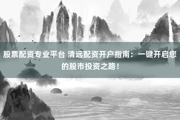 股票配资专业平台 清远配资开户指南：一键开启您的股市投资之路！