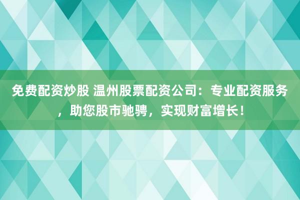 免费配资炒股 温州股票配资公司：专业配资服务，助您股市驰骋，实现财富增长！