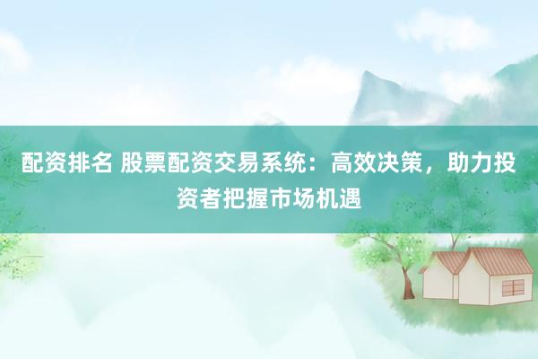 配资排名 股票配资交易系统：高效决策，助力投资者把握市场机遇