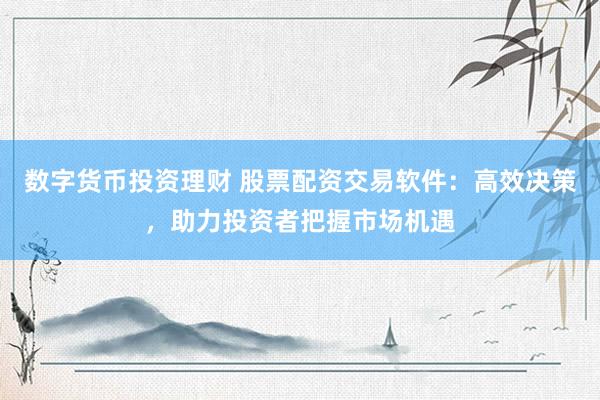 数字货币投资理财 股票配资交易软件：高效决策，助力投资者把握市场机遇