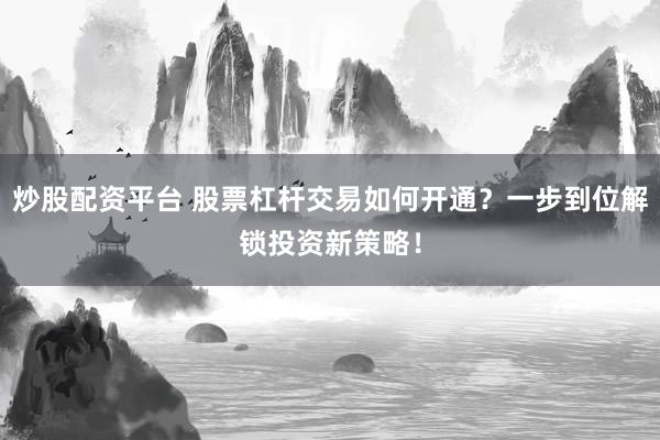 炒股配资平台 股票杠杆交易如何开通？一步到位解锁投资新策略！