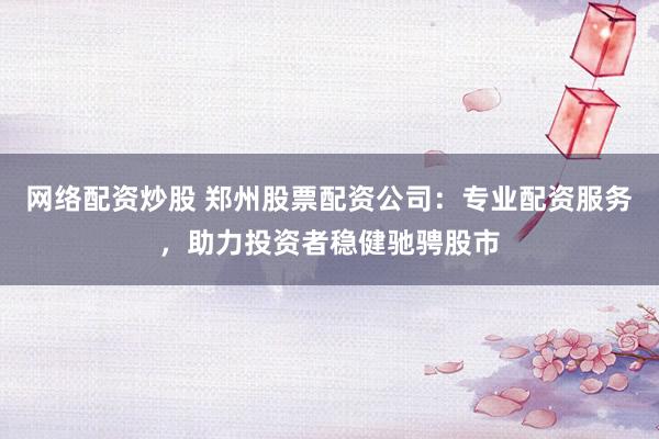 网络配资炒股 郑州股票配资公司：专业配资服务，助力投资者稳健驰骋股市