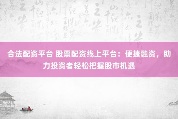 合法配资平台 股票配资线上平台：便捷融资，助力投资者轻松把握股市机遇