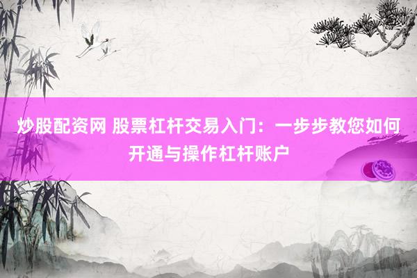 炒股配资网 股票杠杆交易入门：一步步教您如何开通与操作杠杆账户