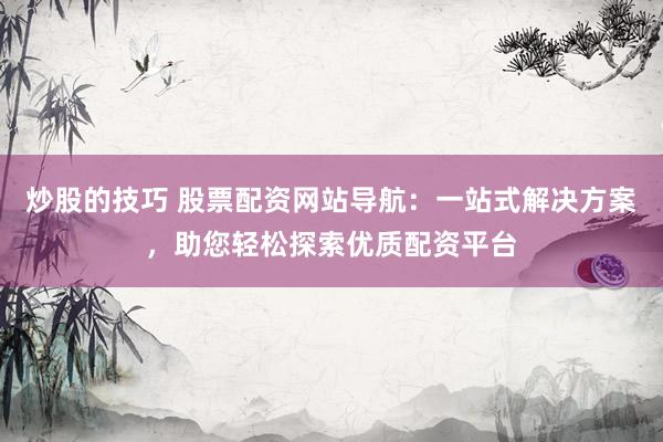 炒股的技巧 股票配资网站导航：一站式解决方案，助您轻松探索优质配资平台