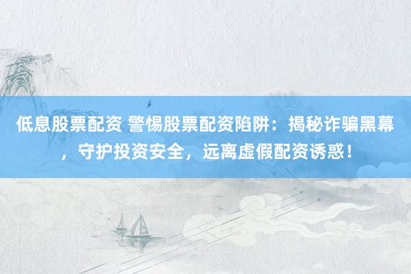 低息股票配资 警惕股票配资陷阱：揭秘诈骗黑幕，守护投资安全，远离虚假配资诱惑！