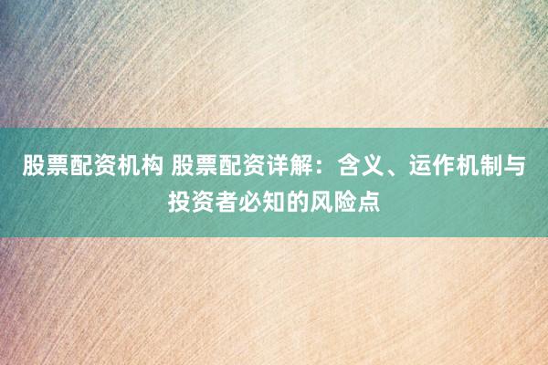 股票配资机构 股票配资详解：含义、运作机制与投资者必知的风险点