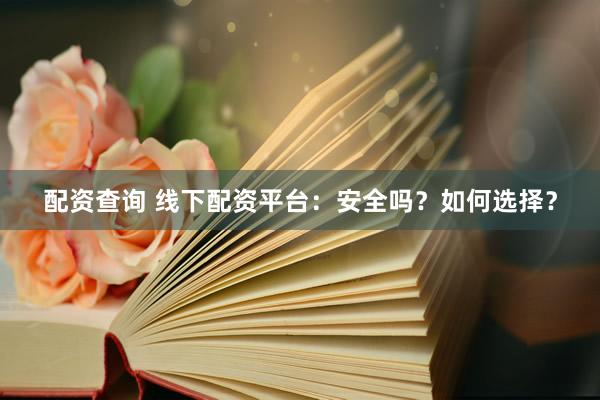 配资查询 线下配资平台：安全吗？如何选择？