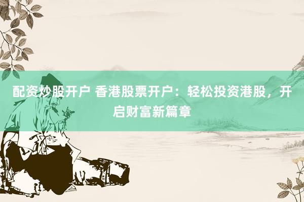 配资炒股开户 香港股票开户：轻松投资港股，开启财富新篇章