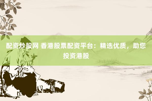 配资炒股网 香港股票配资平台：精选优质，助您投资港股