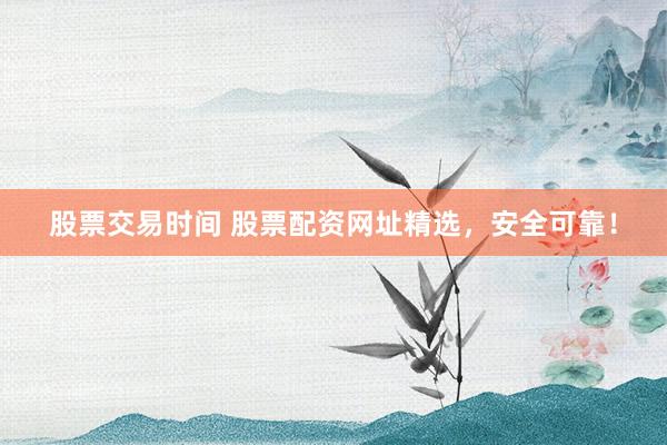 股票交易时间 股票配资网址精选，安全可靠！