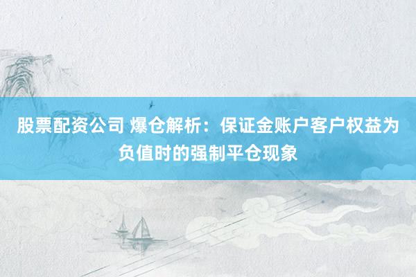 股票配资公司 爆仓解析：保证金账户客户权益为负值时的强制平仓现象