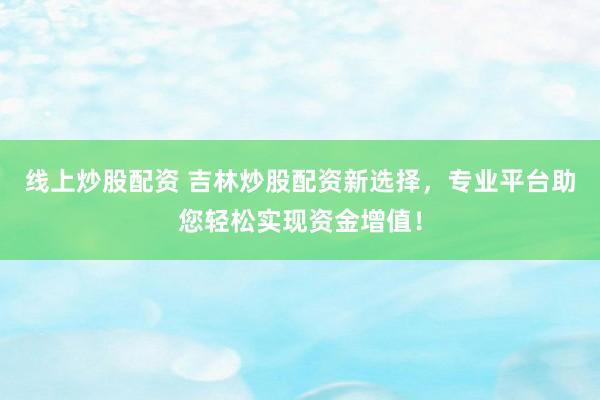 线上炒股配资 吉林炒股配资新选择，专业平台助您轻松实现资金增值！