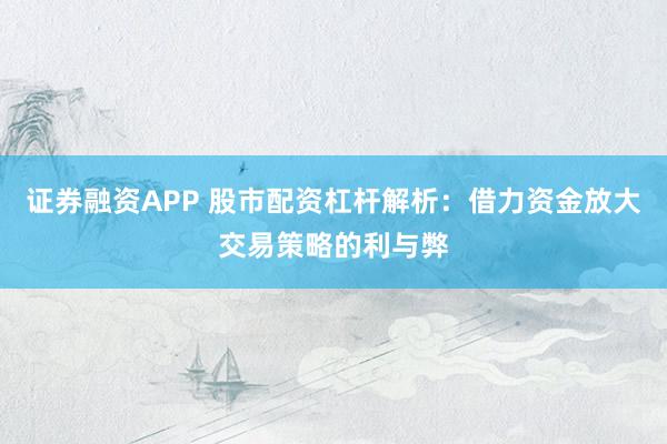 证券融资APP 股市配资杠杆解析：借力资金放大交易策略的利与弊