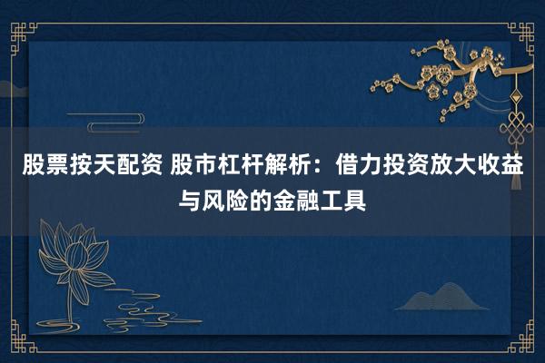 股票按天配资 股市杠杆解析：借力投资放大收益与风险的金融工具