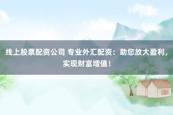 线上股票配资公司 专业外汇配资：助您放大盈利，实现财富增值！