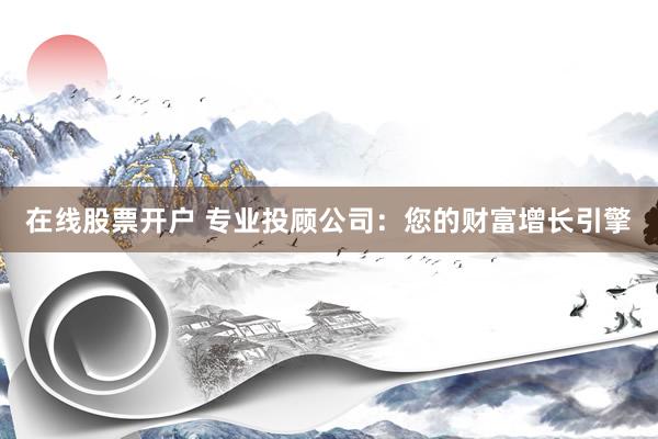 在线股票开户 专业投顾公司：您的财富增长引擎