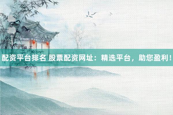 配资平台排名 股票配资网址：精选平台，助您盈利！