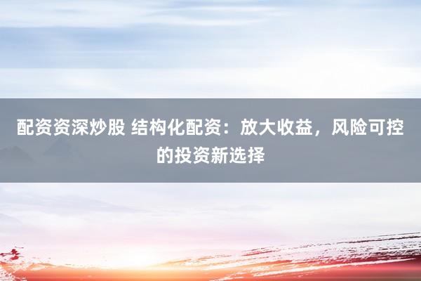 配资资深炒股 结构化配资：放大收益，风险可控的投资新选择