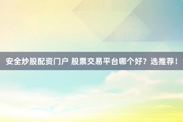 安全炒股配资门户 股票交易平台哪个好？选推荐！