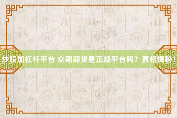 炒股加杠杆平台 众期期货是正规平台吗？真相揭秘！