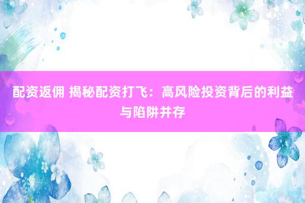 配资返佣 揭秘配资打飞：高风险投资背后的利益与陷阱并存
