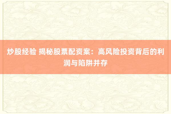 炒股经验 揭秘股票配资案：高风险投资背后的利润与陷阱并存
