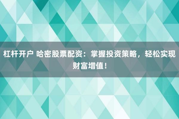 杠杆开户 哈密股票配资：掌握投资策略，轻松实现财富增值！