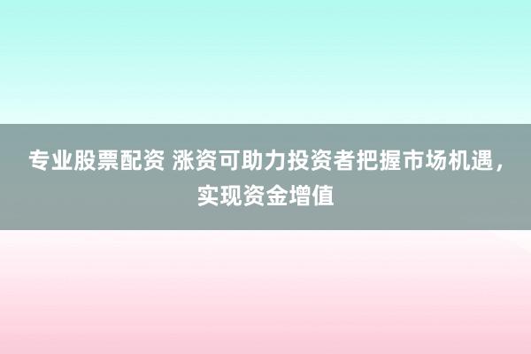 专业股票配资 涨资可助力投资者把握市场机遇，实现资金增值