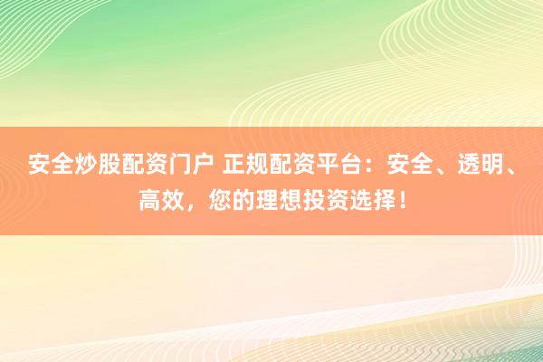 安全炒股配资门户 正规配资平台：安全、透明、高效，您的理想投资选择！