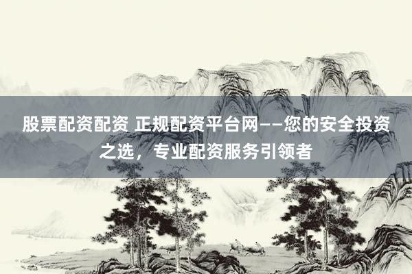 股票配资配资 正规配资平台网——您的安全投资之选，专业配资服务引领者