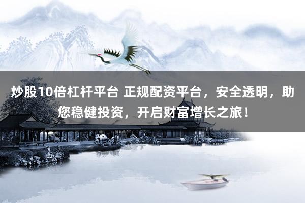 炒股10倍杠杆平台 正规配资平台，安全透明，助您稳健投资，开启财富增长之旅！