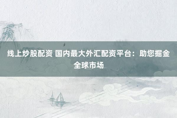 线上炒股配资 国内最大外汇配资平台：助您掘金全球市场