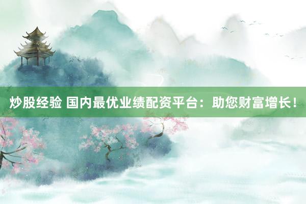 炒股经验 国内最优业绩配资平台：助您财富增长！